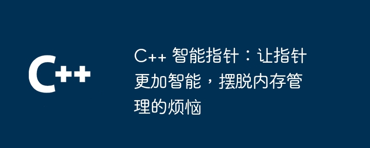C++ 智能指针:让指针更加智能,摆脱内存管理的烦恼