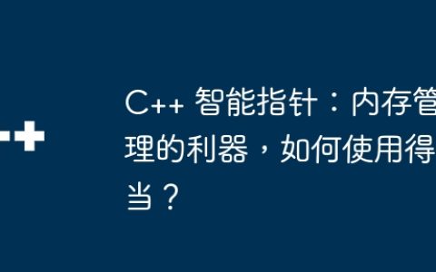 C++ 智能指针：内存管理的利器，如何使用得当？