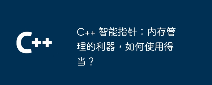 C++ 智能指针:内存管理的利器,如何使用得当?