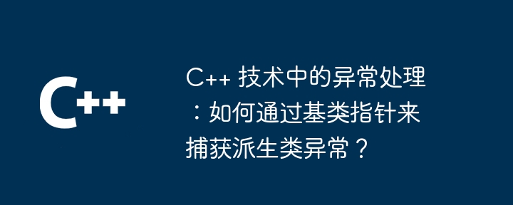 C++ 技术中的异常处理:如何通过基类指针来捕获派生类异常?