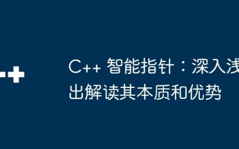 C++ 智能指针：深入浅出解读其本质和优势