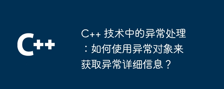 C++ 技术中的异常处理:如何使用异常对象来获取异常详细信息?