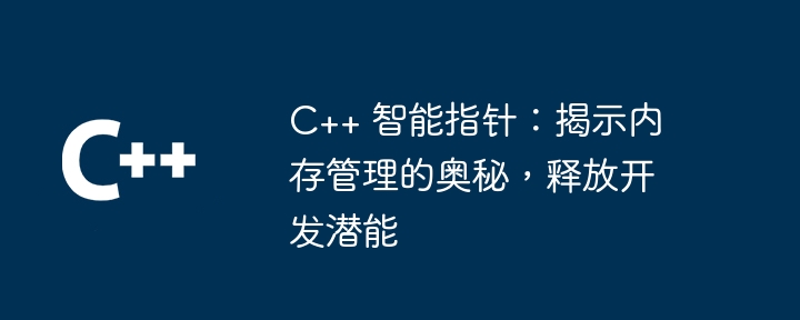 C++ 智能指针:揭示内存管理的奥秘,释放开发潜能