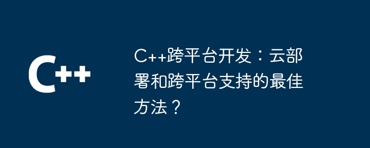 C++跨平台开发:云部署和跨平台支持的最佳方法?