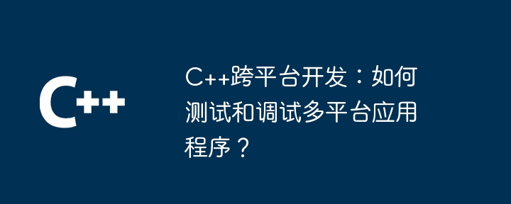 c++跨平台开发:如何测试和调试多平台应用程序?