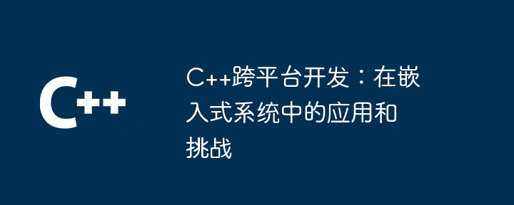C++跨平台开发:在嵌入式系统中的应用和挑战