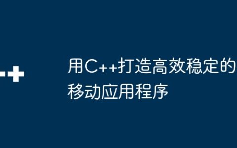 用C++打造高效稳定的移动应用程序