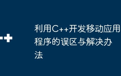 利用C++开发移动应用程序的误区与解决办法