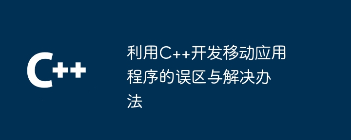 利用C++开发移动应用程序的误区与解决办法