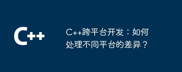 C++跨平台开发:如何处理不同平台的差异?