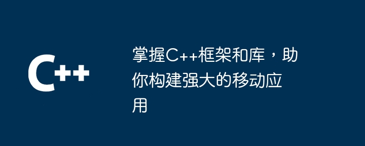 掌握C++框架和库,助你构建强大的移动应用