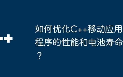 如何优化C++移动应用程序的性能和电池寿命？