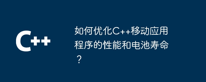 如何优化C++移动应用程序的性能和电池寿命?