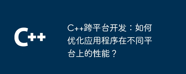 C++跨平台开发:如何优化应用程序在不同平台上的性能?