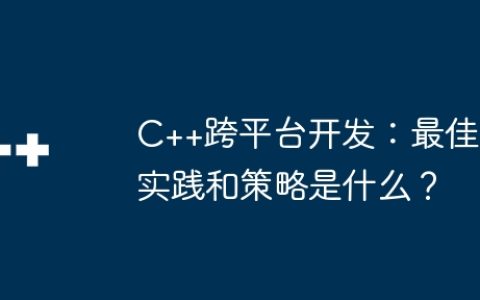 C++跨平台开发：最佳实践和策略是什么？
