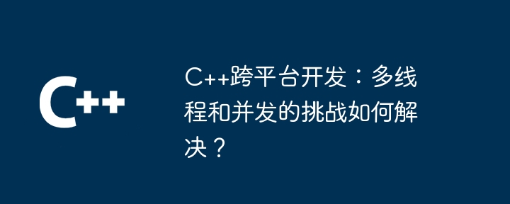 C++跨平台开发:多线程和并发的挑战如何解决?