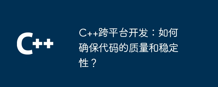 C++跨平台开发:如何确保代码的质量和稳定性?