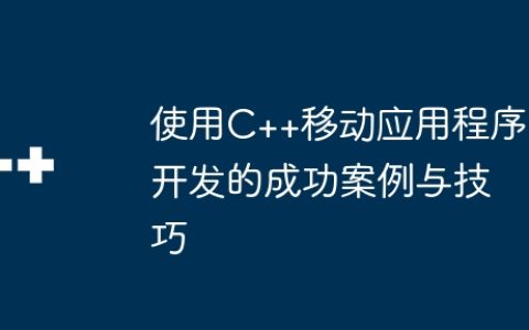 使用C++移动应用程序开发的成功案例与技巧