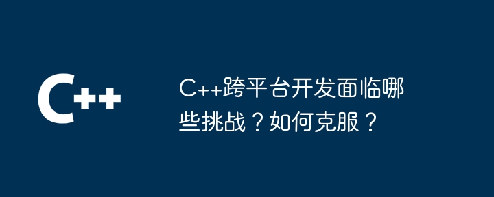 C++跨平台开发面临哪些挑战?如何克服?