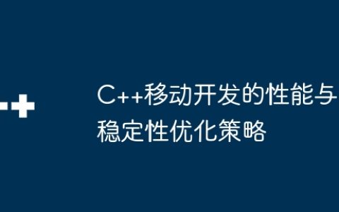 C++移动开发的性能与稳定性优化策略
