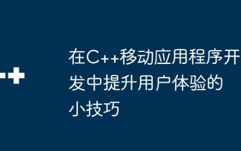 在C++移动应用程序开发中提升用户体验的小技巧