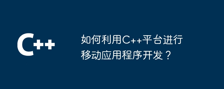 如何利用C++平台进行移动应用程序开发?