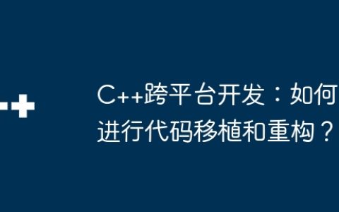 C++跨平台开发：如何进行代码移植和重构？