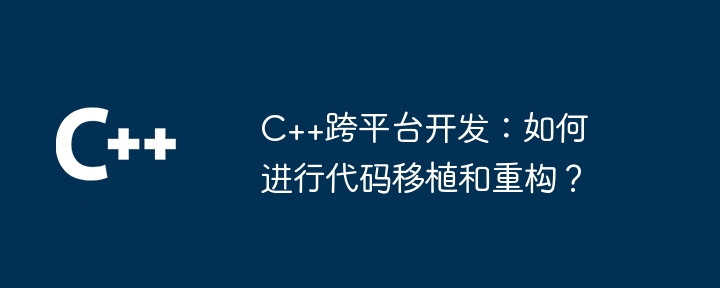C++跨平台开发:如何进行代码移植和重构?