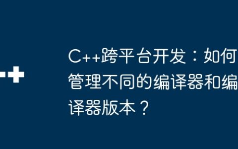 C++跨平台开发：如何管理不同的编译器和编译器版本？