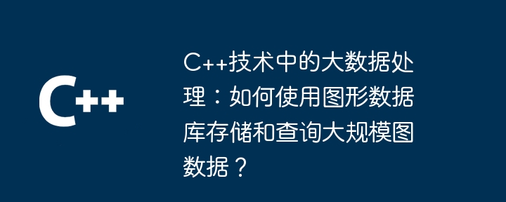 C++技术中的大数据处理:如何使用图形数据库存储和查询大规模图数据?