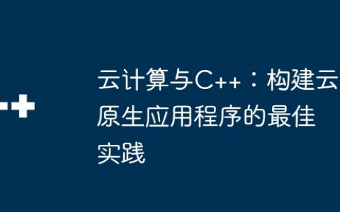 云计算与C++：构建云原生应用程序的最佳实践
