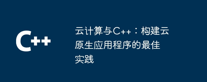 云计算与C++:构建云原生应用程序的最佳实践