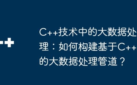 C++技术中的大数据处理：如何构建基于C++的大数据处理管道？