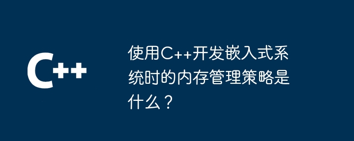 使用C++开发嵌入式系统时的内存管理策略是什么?