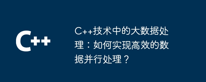C++技术中的大数据处理:如何实现高效的数据并行处理?