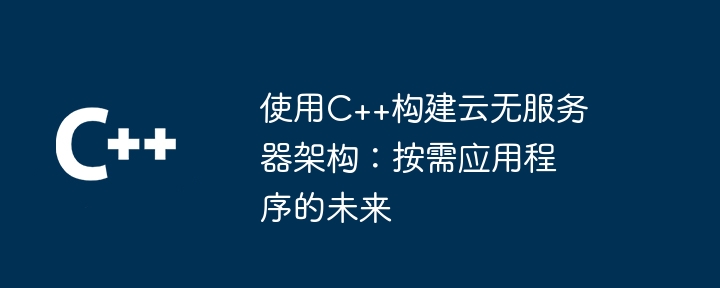 使用c++构建云无服务器架构:按需应用程序的未来