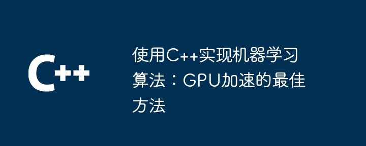 使用C++实现机器学习算法:GPU加速的最佳方法