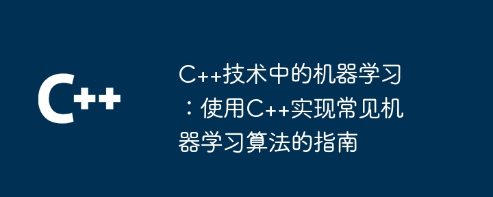 C++技术中的机器学习:使用C++实现常见机器学习算法的指南