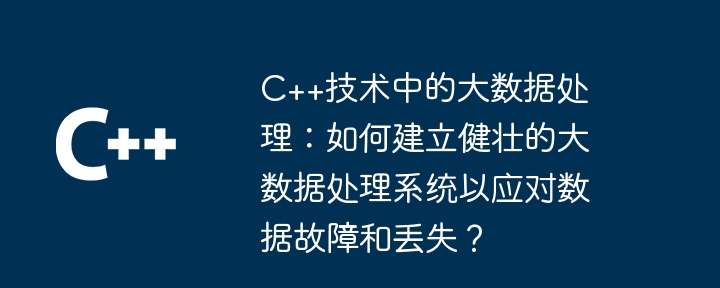 C++技术中的大数据处理:如何建立健壮的大数据处理系统以应对数据故障和丢失?