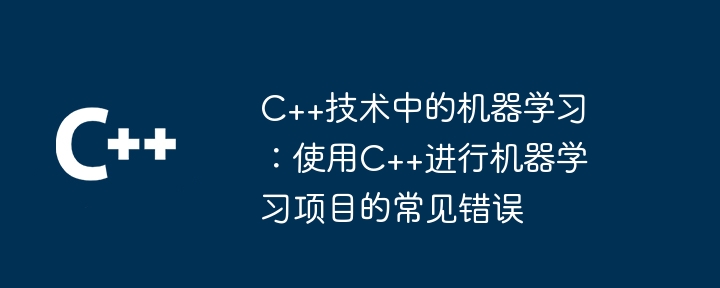 C++技术中的机器学习:使用C++进行机器学习项目的常见错误