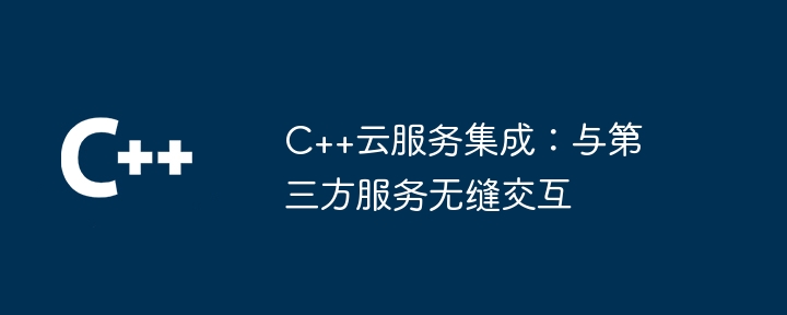 C++云服务集成:与第三方服务无缝交互