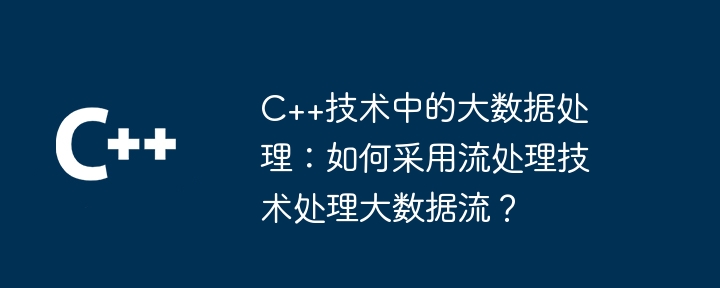 C++技术中的大数据处理:如何采用流处理技术处理大数据流?