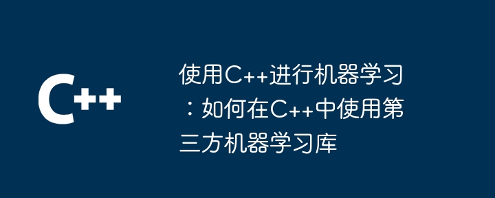 使用C++进行机器学习:如何在C++中使用第三方机器学习库