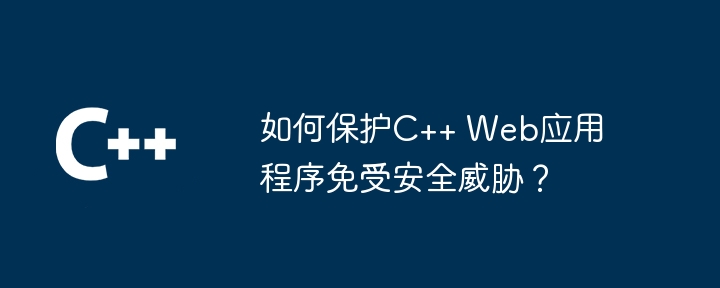 如何保护C++ Web应用程序免受安全威胁?