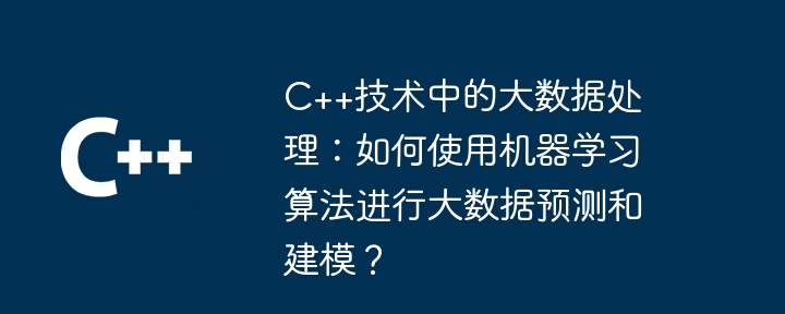 C++技术中的大数据处理:如何使用机器学习算法进行大数据预测和建模?
