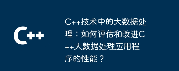 C++技术中的大数据处理:如何评估和改进C++大数据处理应用程序的性能?