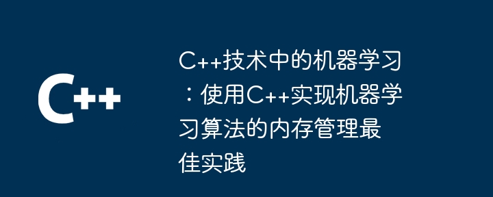 C++技术中的机器学习:使用C++实现机器学习算法的内存管理最佳实践