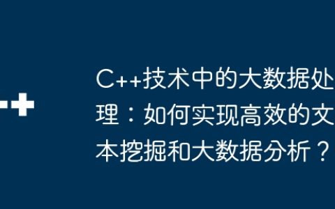 C++技术中的大数据处理：如何实现高效的文本挖掘和大数据分析？