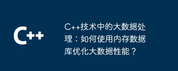C++技术中的大数据处理:如何使用内存数据库优化大数据性能?