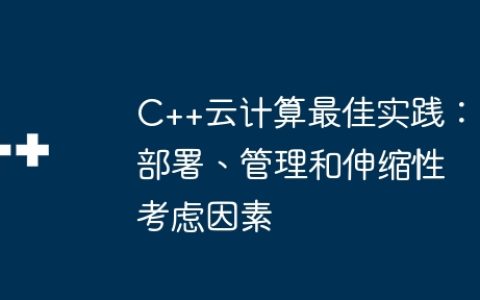 C++云计算最佳实践：部署、管理和伸缩性考虑因素